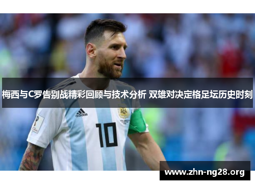 梅西与C罗告别战精彩回顾与技术分析 双雄对决定格足坛历史时刻