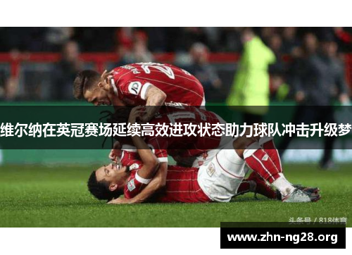 维尔纳在英冠赛场延续高效进攻状态助力球队冲击升级梦