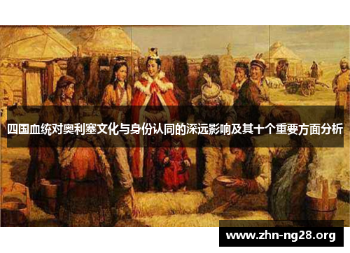 四国血统对奥利塞文化与身份认同的深远影响及其十个重要方面分析