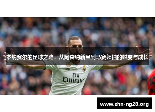 本纳赛尔的足球之路：从阿森纳新星到马赛领袖的蜕变与成长