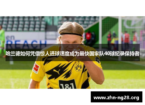 哈兰德如何凭借惊人进球速度成为最快国家队40球纪录保持者