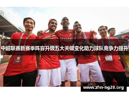 中超联赛新赛季阵容升级五大关键变化助力球队竞争力提升