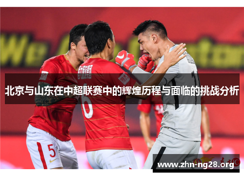 北京与山东在中超联赛中的辉煌历程与面临的挑战分析