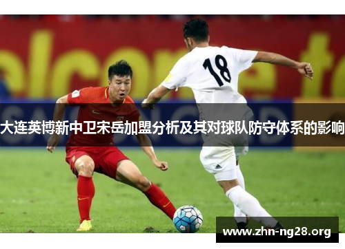 大连英博新中卫宋岳加盟分析及其对球队防守体系的影响
