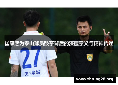 崔康熙为泰山球员鼓掌背后的深层意义与精神传递