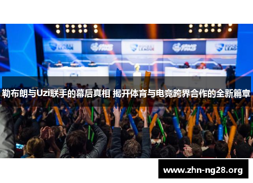 勒布朗与Uzi联手的幕后真相 揭开体育与电竞跨界合作的全新篇章