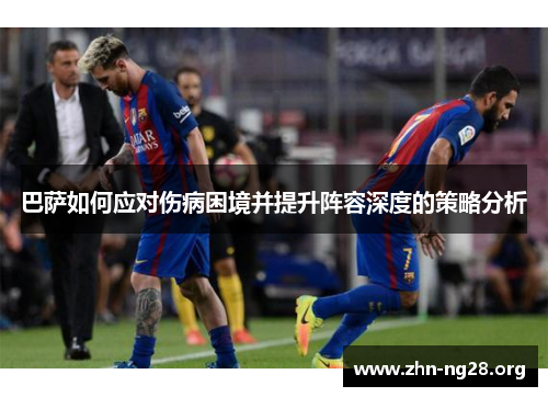 巴萨如何应对伤病困境并提升阵容深度的策略分析