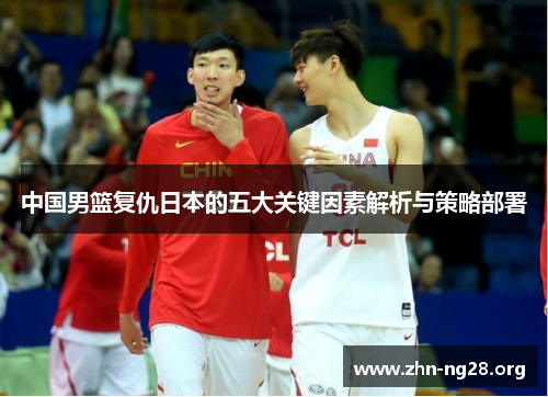 中国男篮复仇日本的五大关键因素解析与策略部署