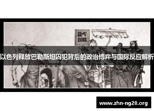 以色列释放巴勒斯坦囚犯背后的政治博弈与国际反应解析