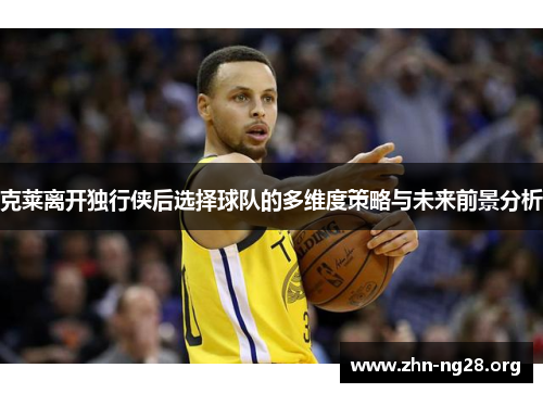 克莱离开独行侠后选择球队的多维度策略与未来前景分析