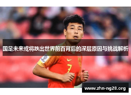 国足未来或将跌出世界前百背后的深层原因与挑战解析