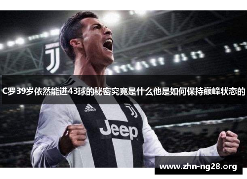 C罗39岁依然能进43球的秘密究竟是什么他是如何保持巅峰状态的