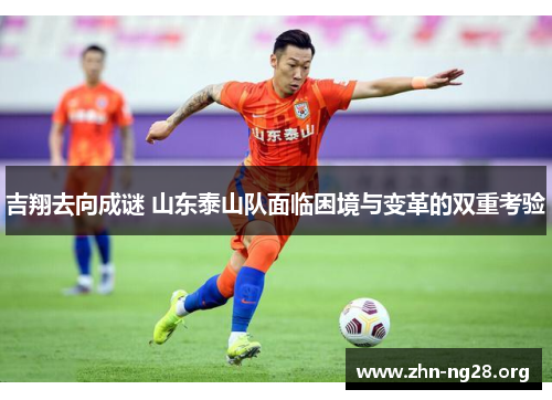 吉翔去向成谜 山东泰山队面临困境与变革的双重考验
