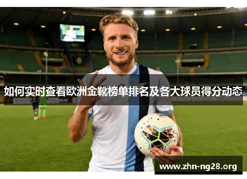 如何实时查看欧洲金靴榜单排名及各大球员得分动态