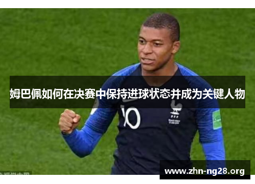 姆巴佩如何在决赛中保持进球状态并成为关键人物
