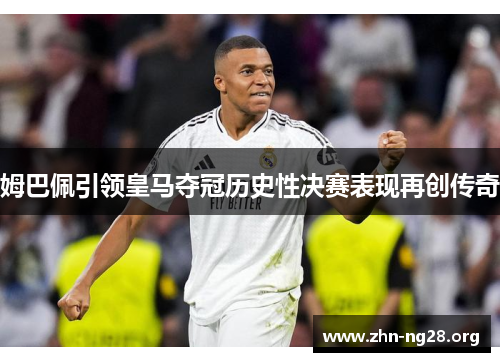 姆巴佩引领皇马夺冠历史性决赛表现再创传奇