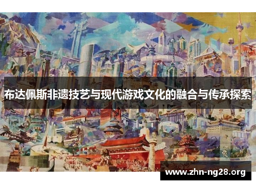布达佩斯非遗技艺与现代游戏文化的融合与传承探索
