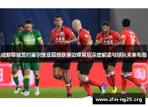 成都蓉城签约塞尔维亚超级联赛边锋背后深度解读与球队未来布局