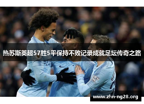 热苏斯英超57胜5平保持不败记录成就足坛传奇之路