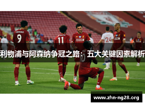 利物浦与阿森纳争冠之路：五大关键因素解析