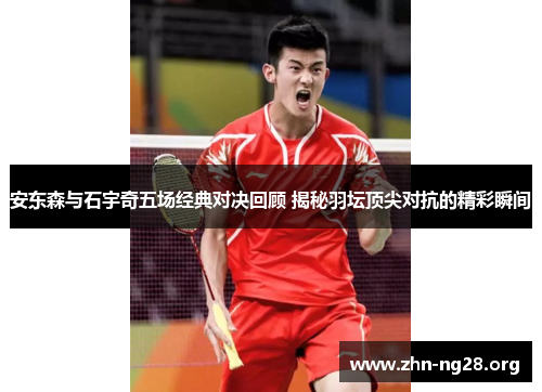 安东森与石宇奇五场经典对决回顾 揭秘羽坛顶尖对抗的精彩瞬间