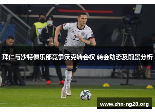 拜仁与沙特俱乐部竞争沃克转会权 转会动态及前景分析