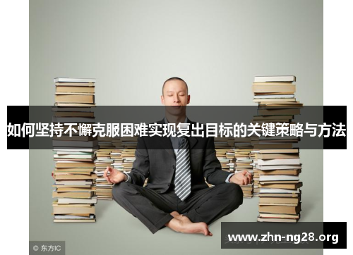 如何坚持不懈克服困难实现复出目标的关键策略与方法