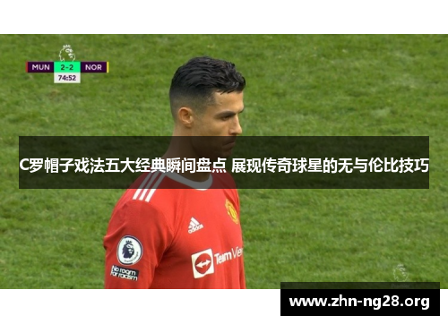 C罗帽子戏法五大经典瞬间盘点 展现传奇球星的无与伦比技巧