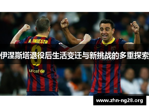 伊涅斯塔退役后生活变迁与新挑战的多重探索