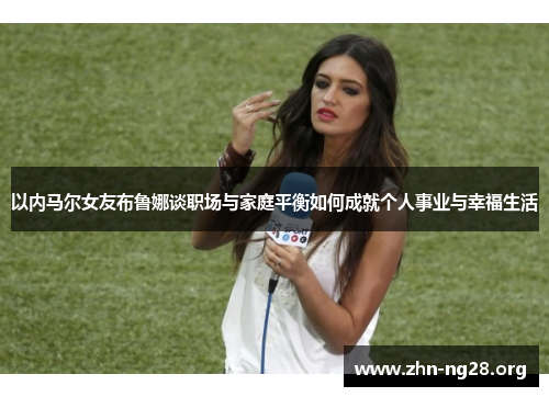 以内马尔女友布鲁娜谈职场与家庭平衡如何成就个人事业与幸福生活