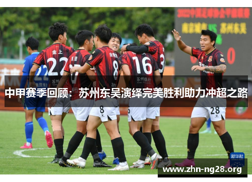 中甲赛季回顾：苏州东吴演绎完美胜利助力冲超之路