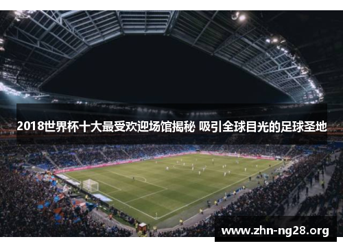 2018世界杯十大最受欢迎场馆揭秘 吸引全球目光的足球圣地