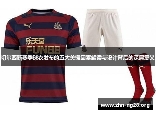 切尔西新赛季球衣发布的五大关键因素解读与设计背后的深层意义