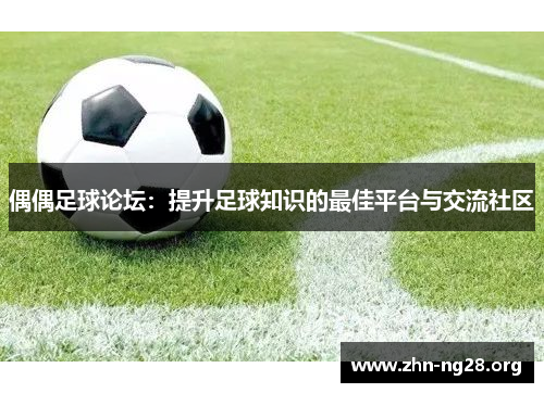 偶偶足球论坛：提升足球知识的最佳平台与交流社区