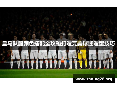 皇马队服颜色搭配全攻略打造完美球迷造型技巧