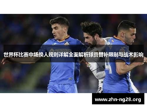 世界杯比赛中场换人规则详解全面解析球员替补限制与战术影响