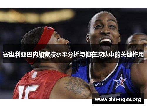 塞维利亚巴内加竞技水平分析与他在球队中的关键作用