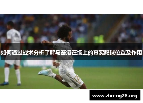 如何通过战术分析了解马塞洛在场上的真实踢球位置及作用