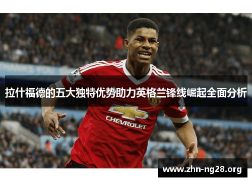 拉什福德的五大独特优势助力英格兰锋线崛起全面分析