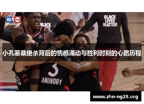 小孔塞桑绝杀背后的情感涌动与胜利时刻的心路历程
