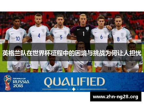 英格兰队在世界杯征程中的困境与挑战为何让人担忧