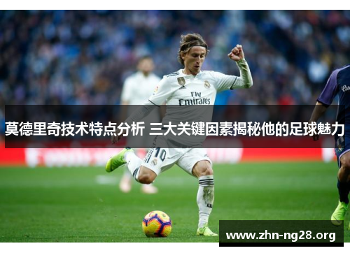 莫德里奇技术特点分析 三大关键因素揭秘他的足球魅力