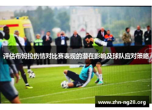 评估布姆拉伤情对比赛表现的潜在影响及球队应对策略