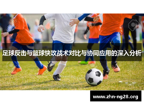 足球反击与篮球快攻战术对比与协同应用的深入分析