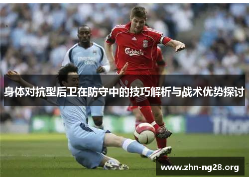身体对抗型后卫在防守中的技巧解析与战术优势探讨 身体对抗型后卫在防守中的技巧解析与战术优势探讨