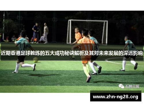 近期香港足球教练的五大成功秘诀解析及其对未来发展的深远影响
