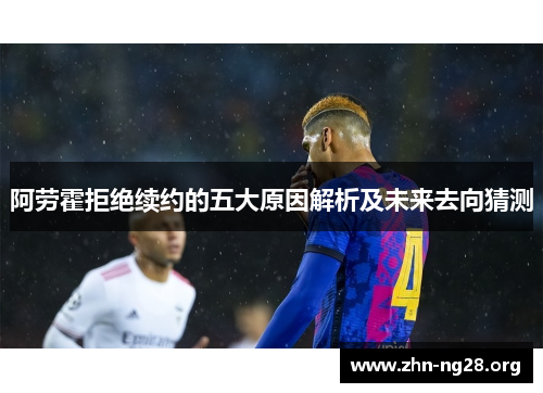 阿劳霍拒绝续约的五大原因解析及未来去向猜测