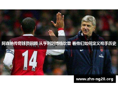 阿森纳传奇球员回顾 从亨利到博格坎普 看他们如何定义枪手历史