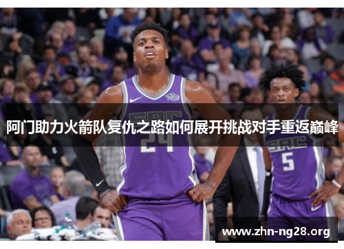阿门助力火箭队复仇之路如何展开挑战对手重返巅峰 阿门助力火箭队复仇之路如何展开挑战对手重返巅峰