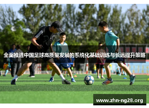 全面推进中国足球高质量发展的系统化基础训练与长远提升策略